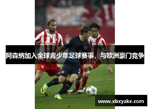 阿森纳加入全球青少年足球赛事，与欧洲豪门竞争