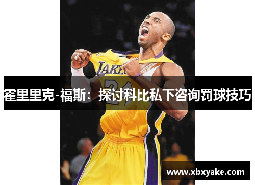 霍里里克-福斯：探讨科比私下咨询罚球技巧