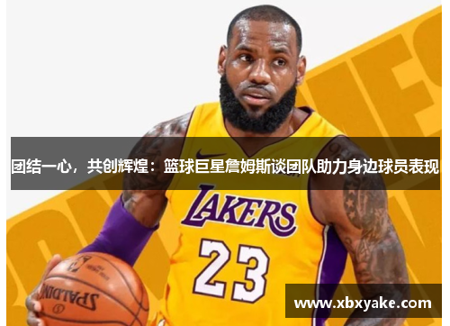 团结一心，共创辉煌：篮球巨星詹姆斯谈团队助力身边球员表现